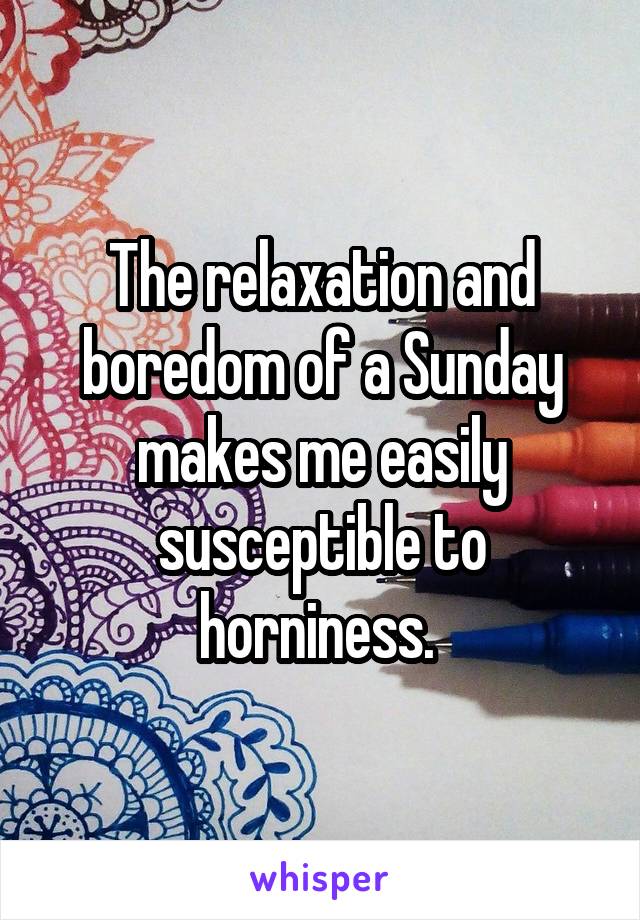 The relaxation and boredom of a Sunday makes me easily susceptible to horniness. 