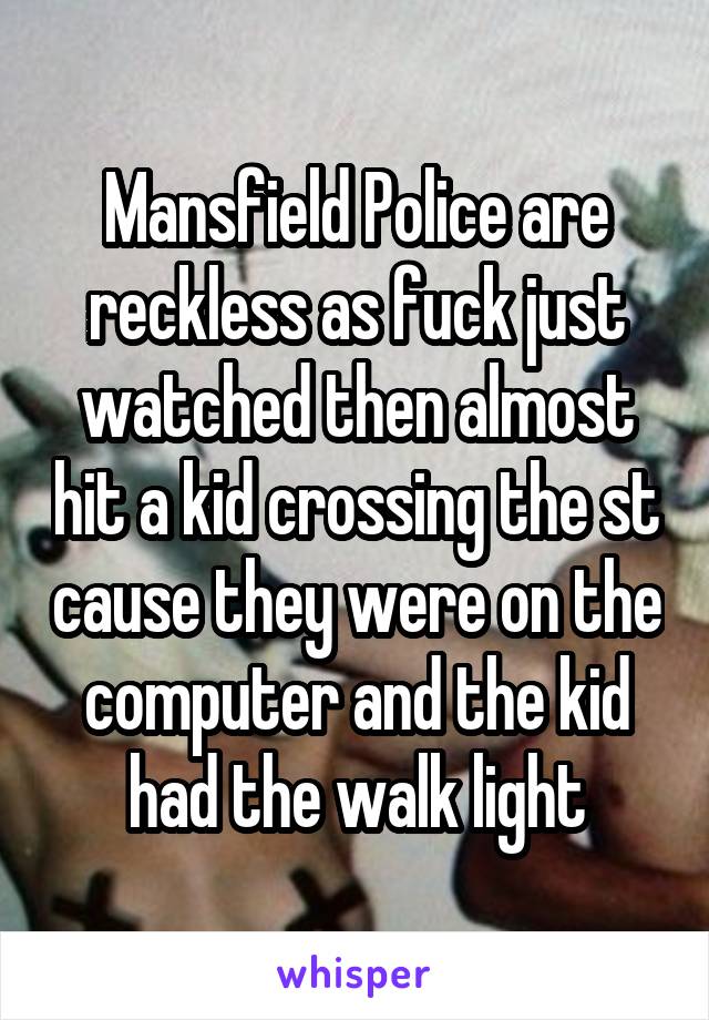 Mansfield Police are reckless as fuck just watched then almost hit a kid crossing the st cause they were on the computer and the kid had the walk light