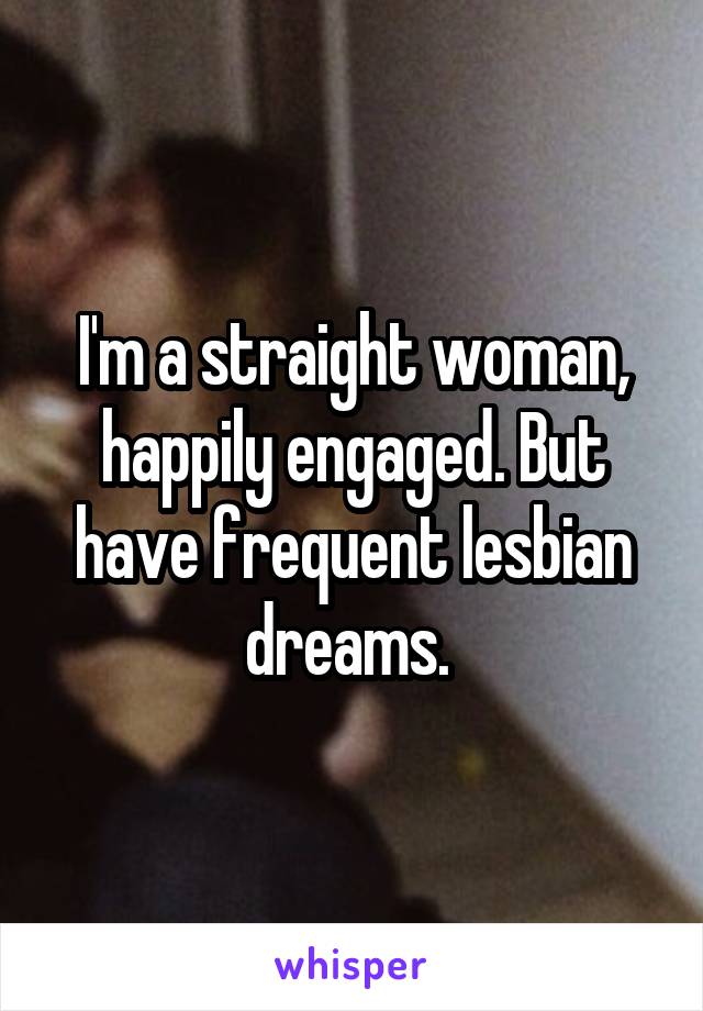 I'm a straight woman, happily engaged. But have frequent lesbian dreams. 