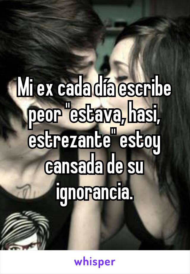 Mi ex cada día escribe peor "estava, hasi, estrezante" estoy cansada de su ignorancia.