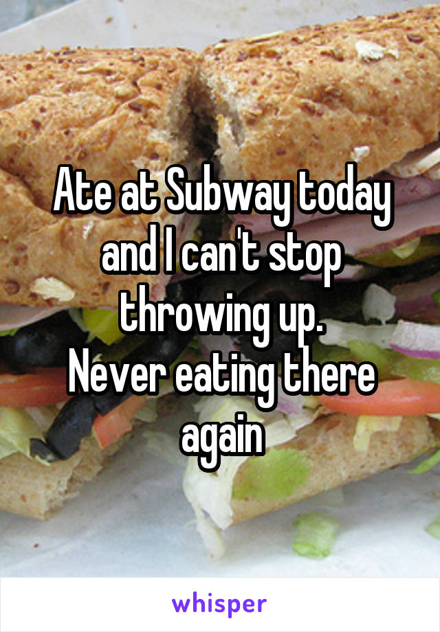 Ate at Subway today and I can't stop throwing up.
Never eating there again