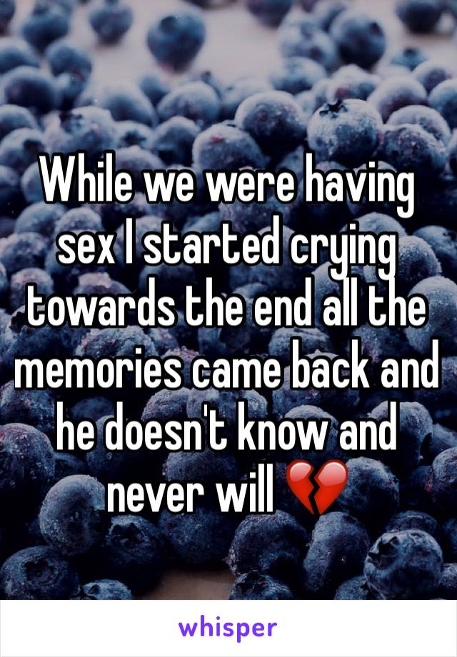 While we were having sex I started crying towards the end all the memories came back and he doesn't know and never will 💔