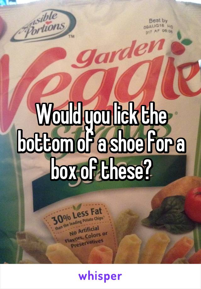 Would you lick the bottom of a shoe for a box of these?