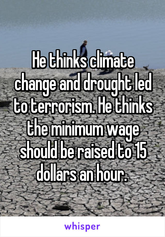 He thinks climate change and drought led to terrorism. He thinks the minimum wage should be raised to 15 dollars an hour. 