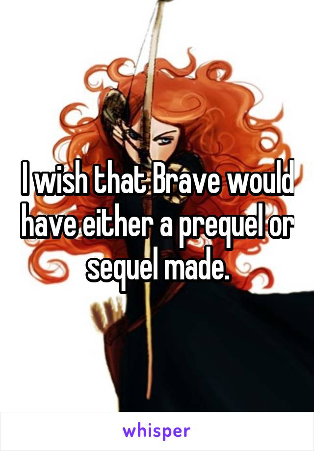 I wish that Brave would have either a prequel or sequel made.