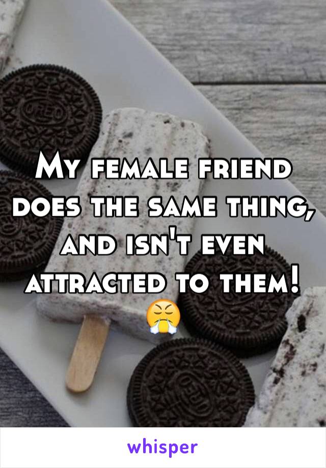 My female friend does the same thing, and isn't even attracted to them!😤