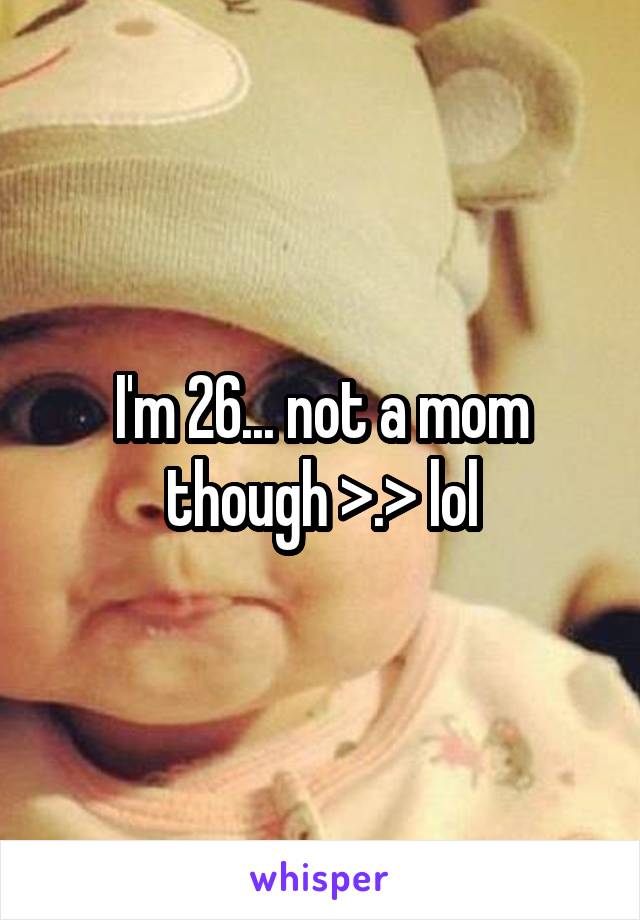 I'm 26... not a mom though >.> lol