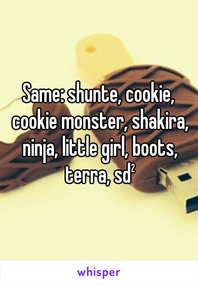 Same: shunte, cookie, cookie monster, shakira, ninja, little girl, boots, terra, sd²