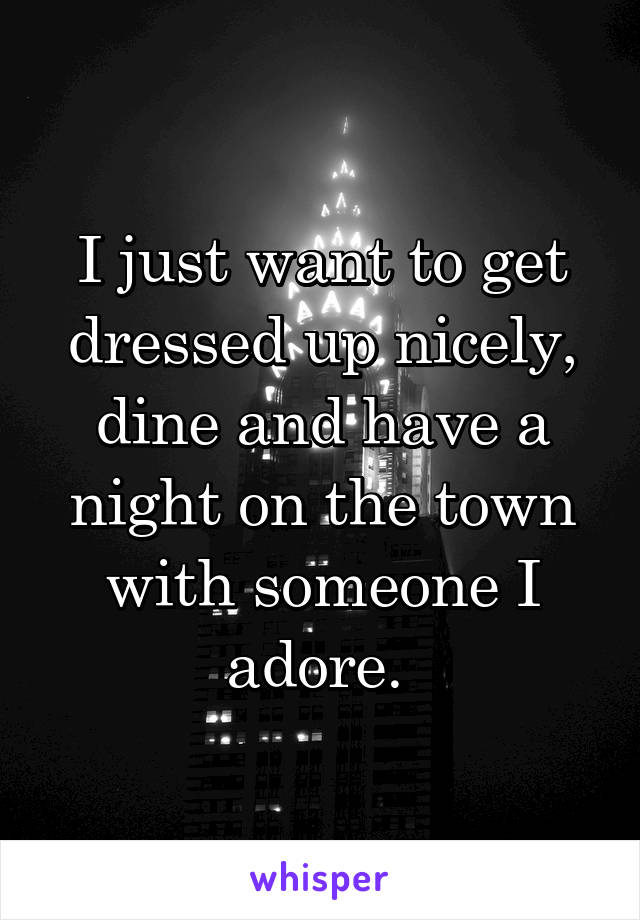 I just want to get dressed up nicely, dine and have a night on the town with someone I adore. 