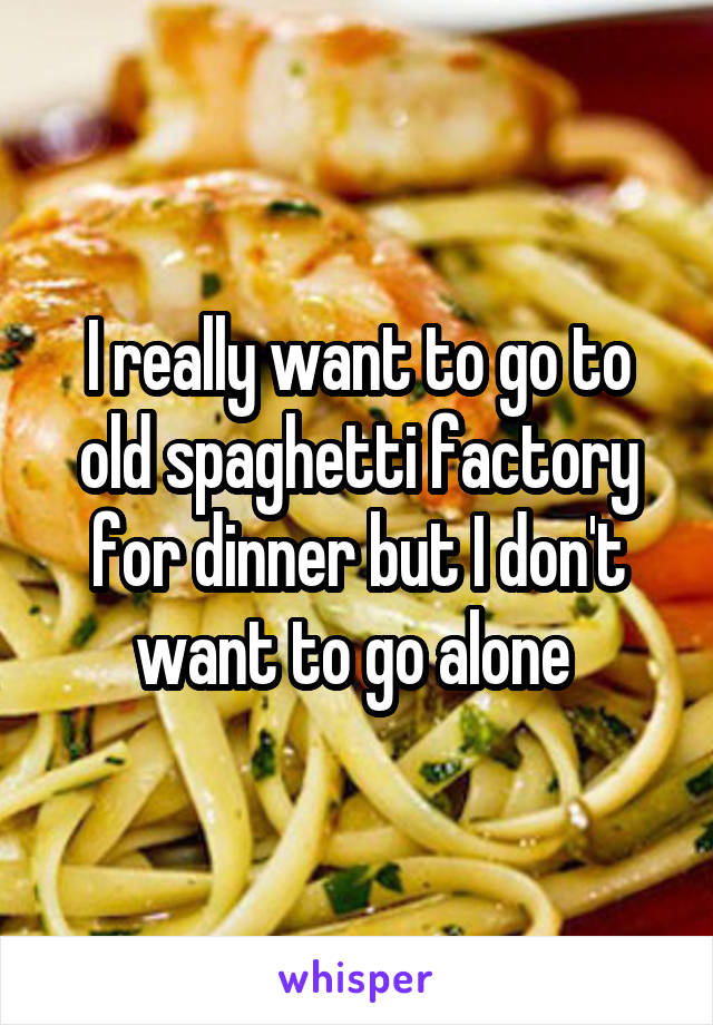 I really want to go to old spaghetti factory for dinner but I don't want to go alone 