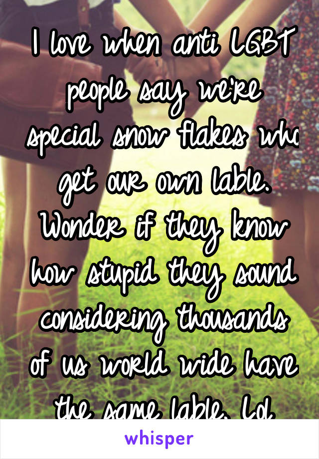 I love when anti LGBT people say we're special snow flakes who get our own lable. Wonder if they know how stupid they sound considering thousands of us world wide have the same lable. Lol