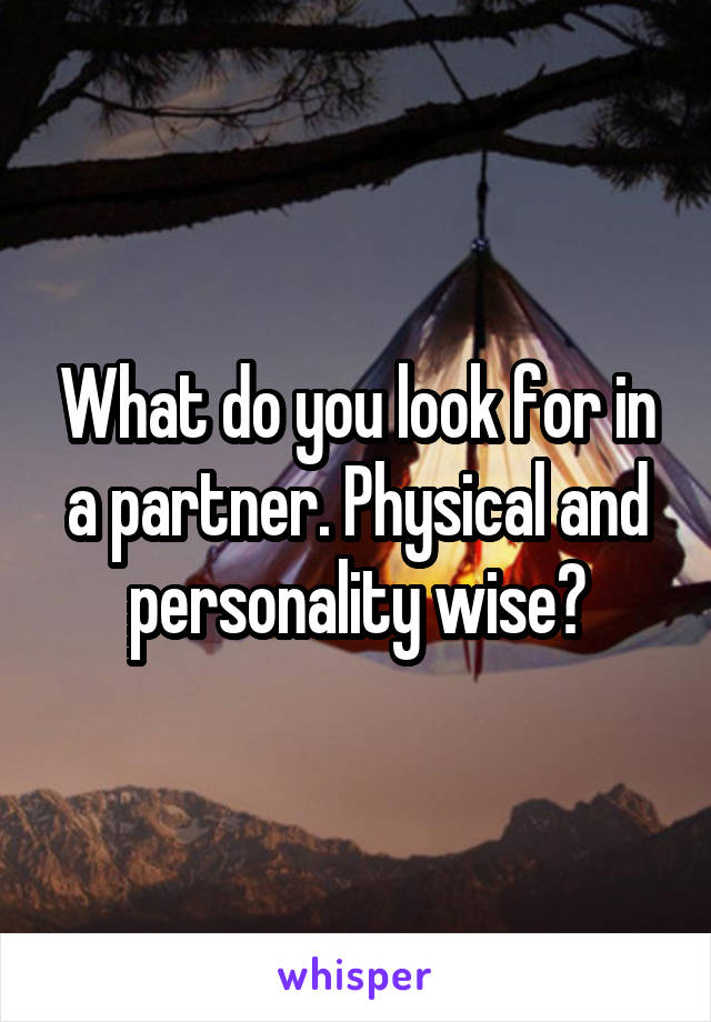 What do you look for in a partner. Physical and personality wise?