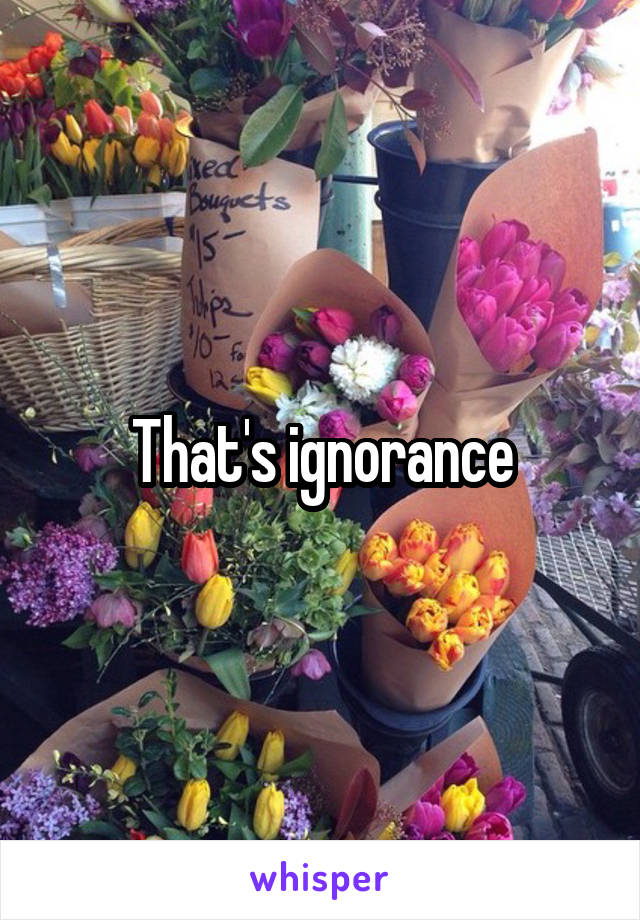 That's ignorance