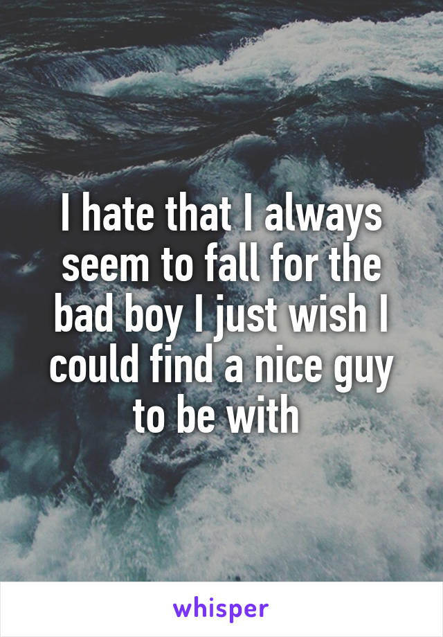 I hate that I always seem to fall for the bad boy I just wish I could find a nice guy to be with 