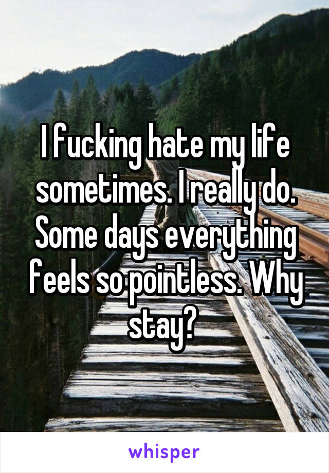 I fucking hate my life sometimes. I really do. Some days everything feels so pointless. Why stay? 