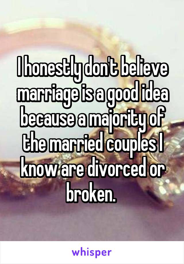 I honestly don't believe marriage is a good idea because a majority of the married couples I know are divorced or broken. 