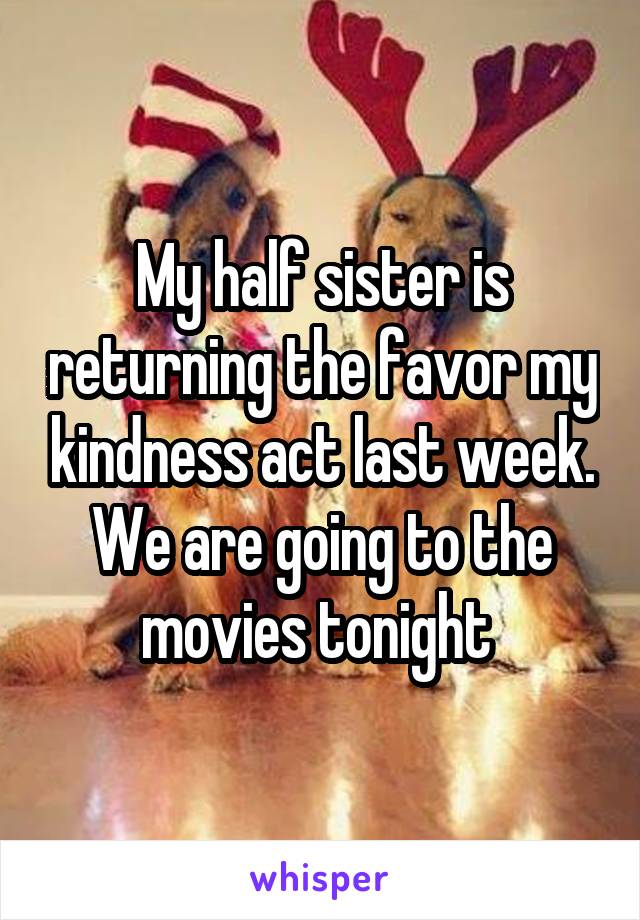 My half sister is returning the favor my kindness act last week. We are going to the movies tonight 