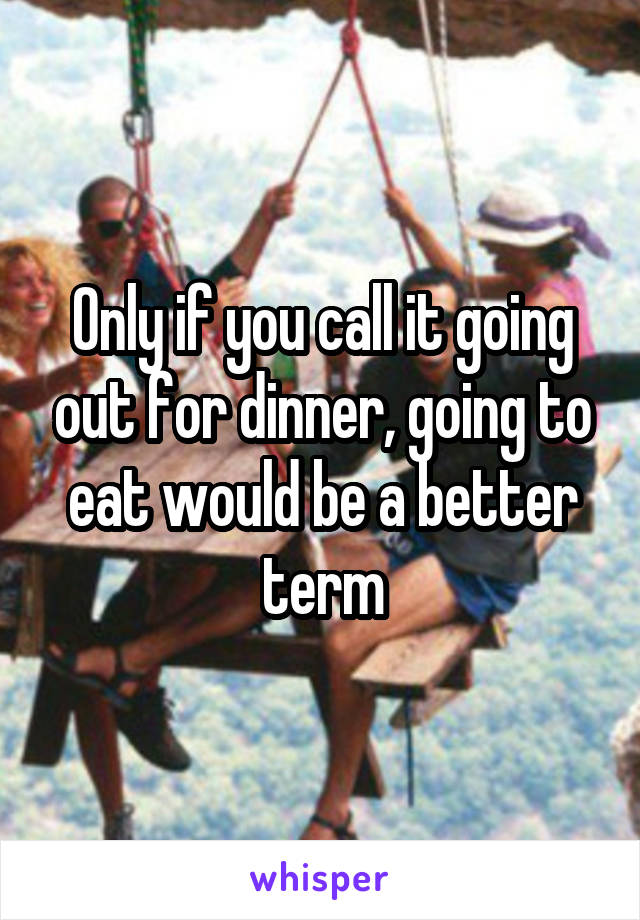 Only if you call it going out for dinner, going to eat would be a better term