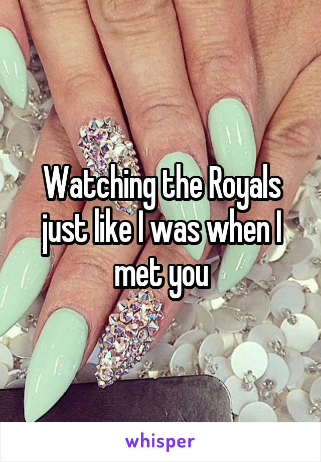 Watching the Royals just like I was when I met you