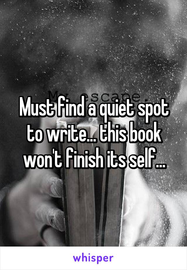 Must find a quiet spot to write... this book won't finish its self...