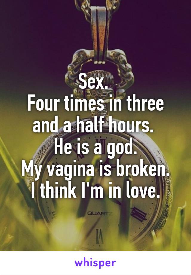 Sex. 
Four times in three and a half hours. 
He is a god.
My vagina is broken.
I think I'm in love.