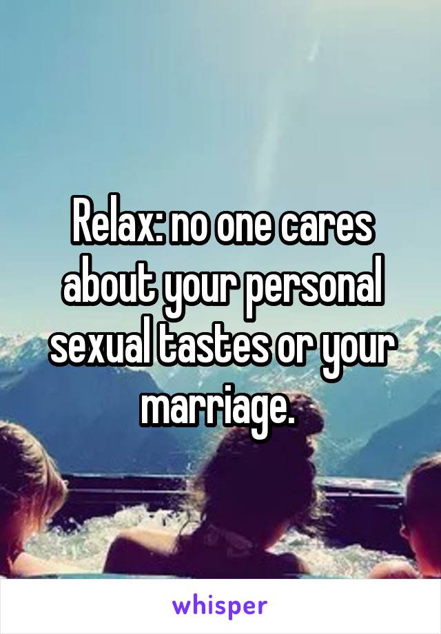 Relax: no one cares about your personal sexual tastes or your marriage. 