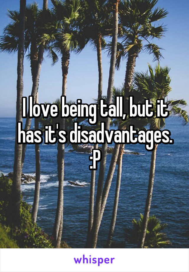 I love being tall, but it has it's disadvantages. :P