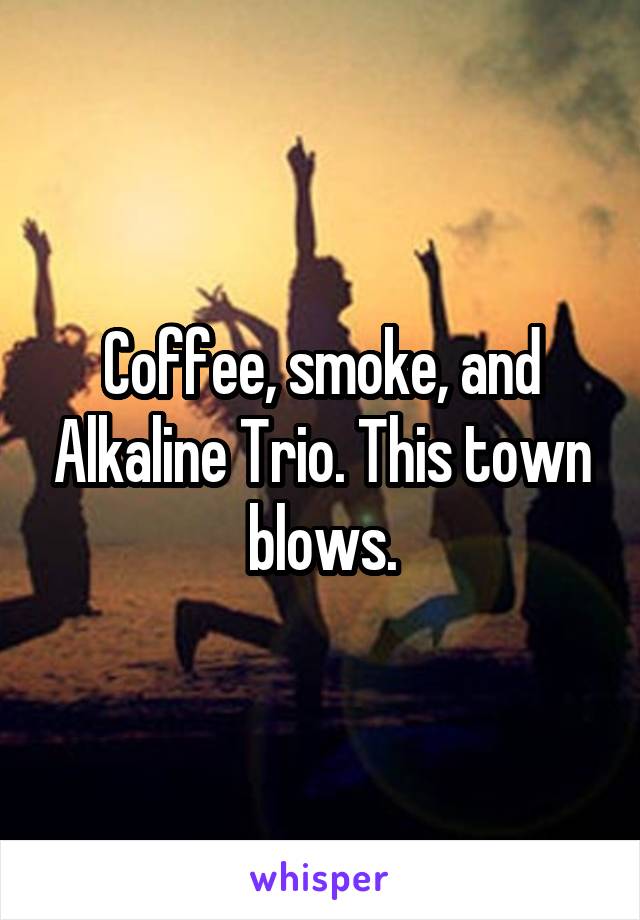 Coffee, smoke, and Alkaline Trio. This town blows.