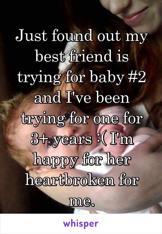 Just found out my best friend is trying for baby #2 and I've been trying for one for 3+ years :( I'm happy for her heartbroken for me.