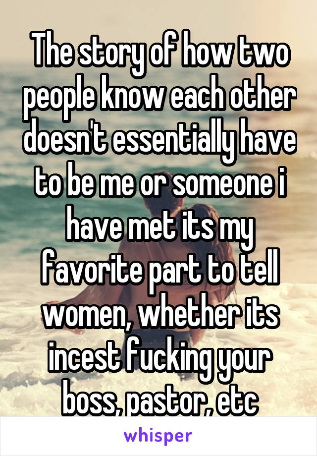 The story of how two people know each other doesn't essentially have to be me or someone i have met its my favorite part to tell women, whether its incest fucking your boss, pastor, etc