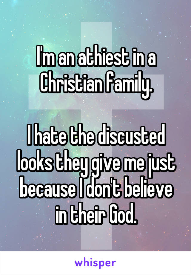 I'm an athiest in a Christian family.

I hate the discusted looks they give me just because I don't believe in their God.