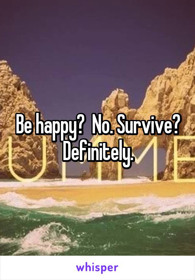 Be happy?  No. Survive? Definitely.