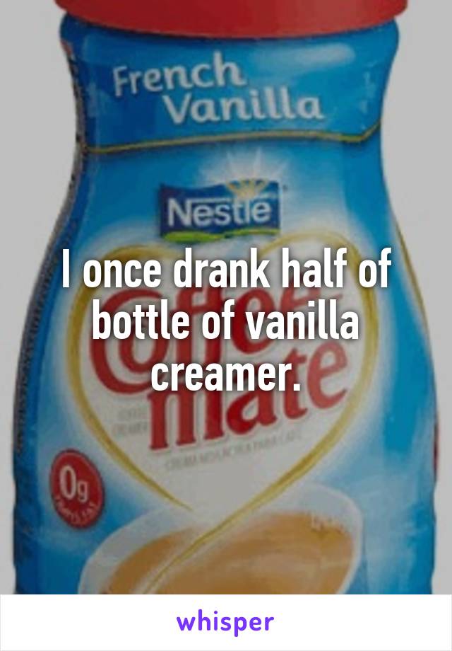 I once drank half of bottle of vanilla creamer.