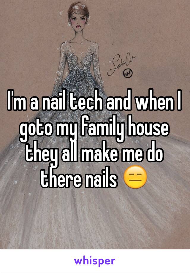 I'm a nail tech and when I goto my family house they all make me do there nails 😑