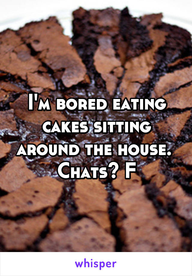 I'm bored eating cakes sitting around the house. 
Chats? F