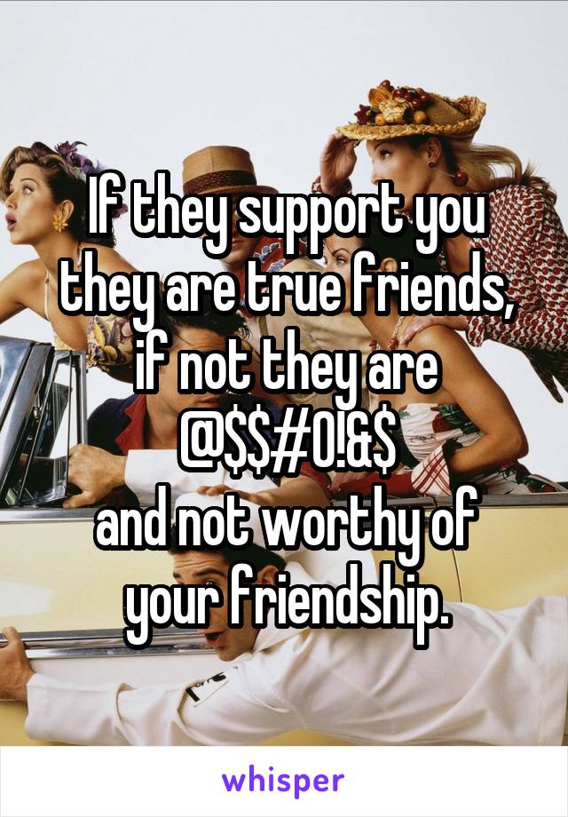 If they support you they are true friends, if not they are @$$#0!&$
and not worthy of your friendship.