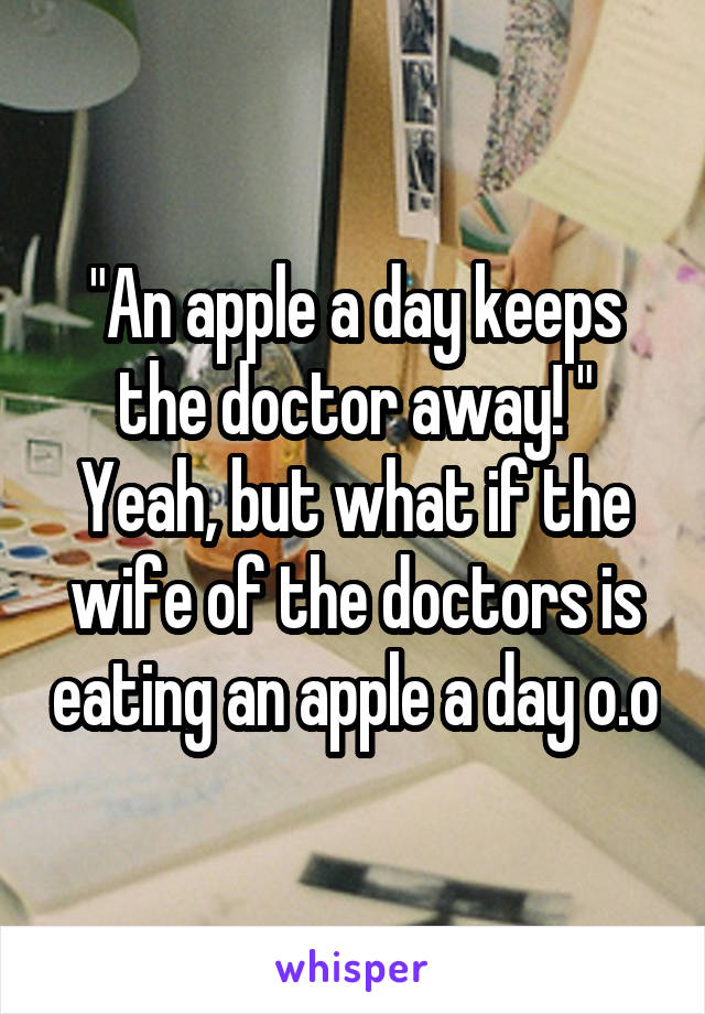 "An apple a day keeps the doctor away! "
Yeah, but what if the wife of the doctors is eating an apple a day o.o