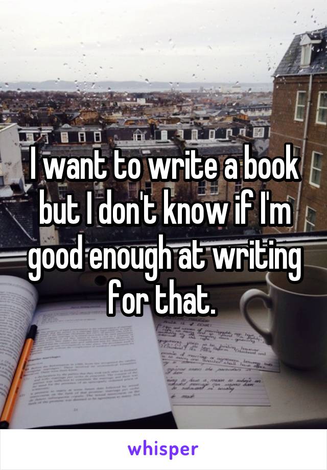 I want to write a book but I don't know if I'm good enough at writing for that. 