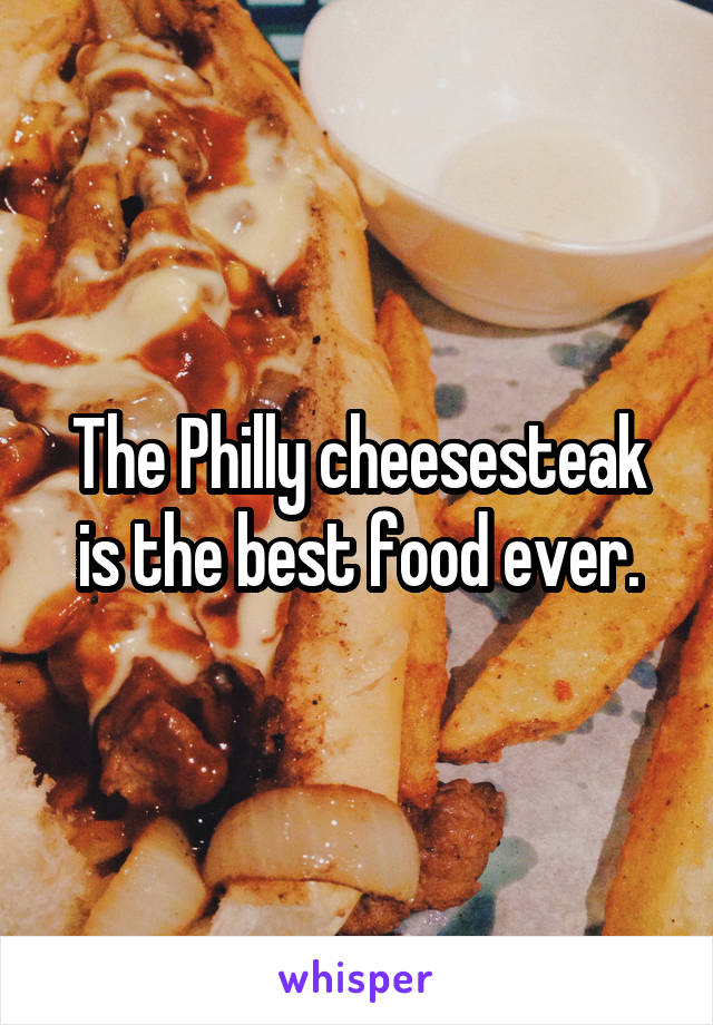 The Philly cheesesteak is the best food ever.