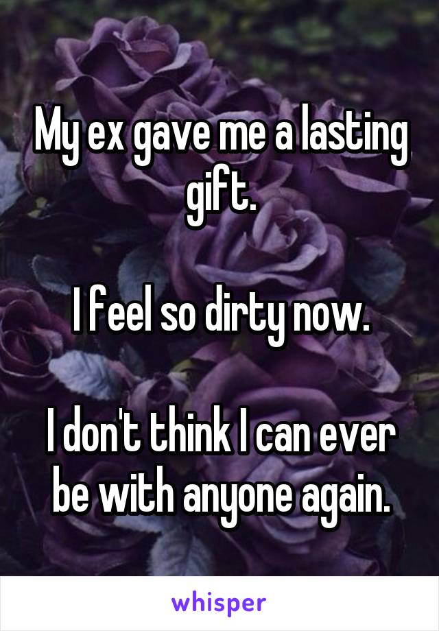 My ex gave me a lasting gift.

I feel so dirty now.

I don't think I can ever be with anyone again.