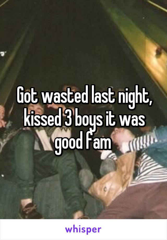 Got wasted last night, kissed 3 boys it was good fam 