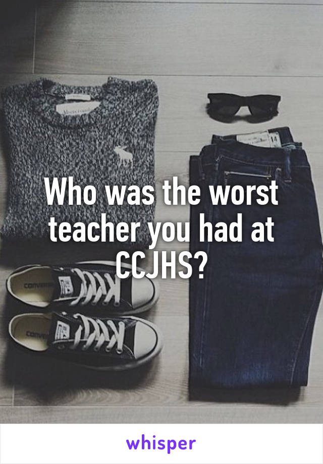 Who was the worst teacher you had at CCJHS?