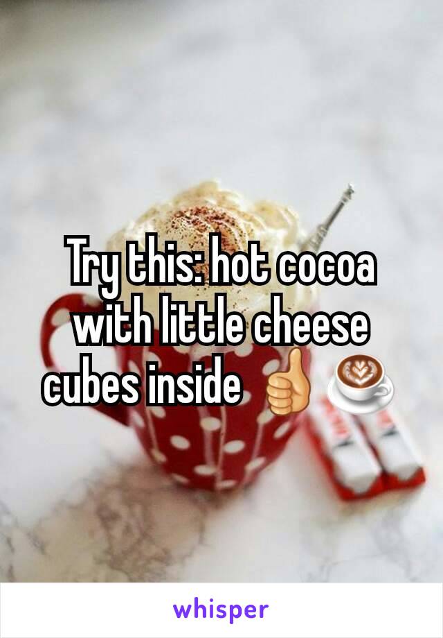 Try this: hot cocoa with little cheese cubes inside 👍☕