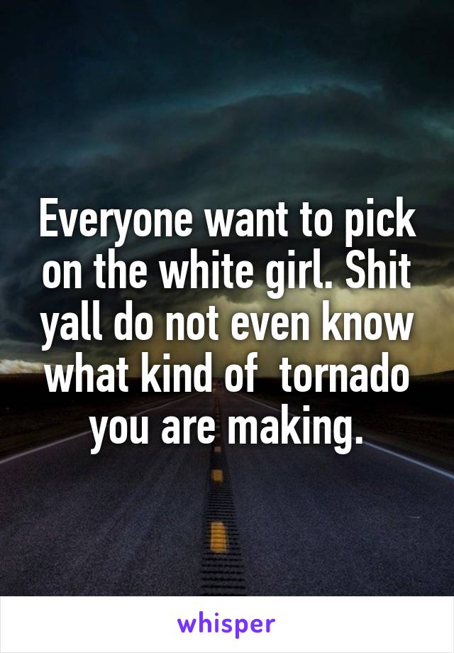 Everyone want to pick on the white girl. Shit yall do not even know what kind of  tornado you are making.