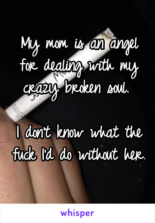 My mom is an angel for dealing with my crazy broken soul. 

I don't know what the fuck I'd do without her. 