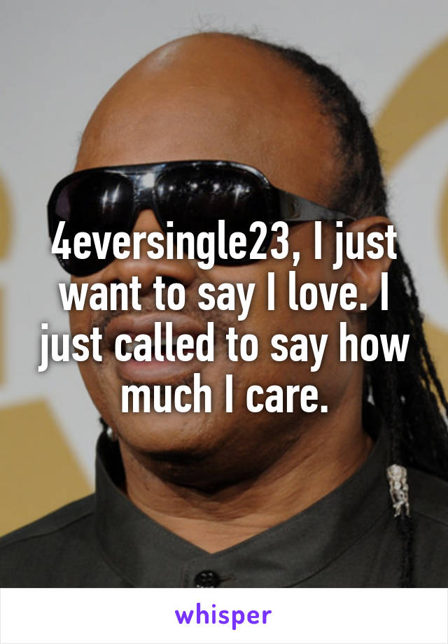 4eversingle23, I just want to say I love. I just called to say how much I care.