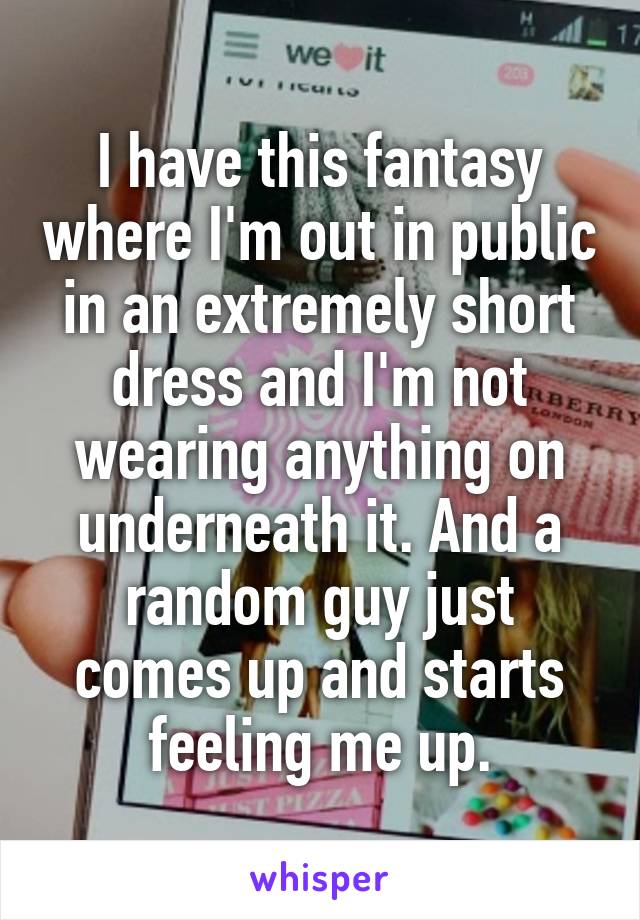 I have this fantasy where I'm out in public in an extremely short dress and I'm not wearing anything on underneath it. And a random guy just comes up and starts feeling me up.