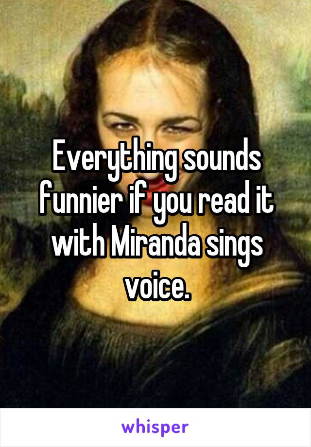 Everything sounds funnier if you read it with Miranda sings voice.