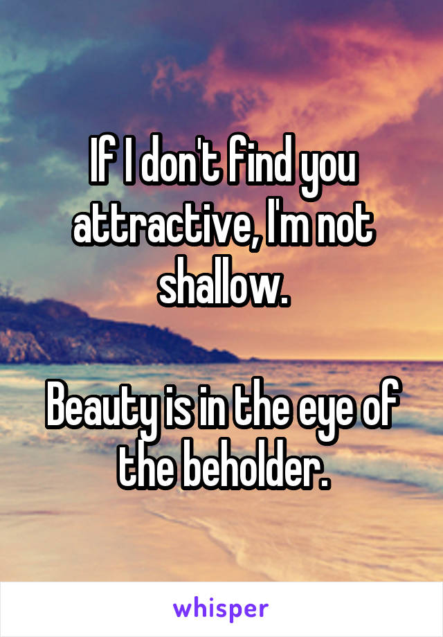 If I don't find you attractive, I'm not shallow.

Beauty is in the eye of the beholder.