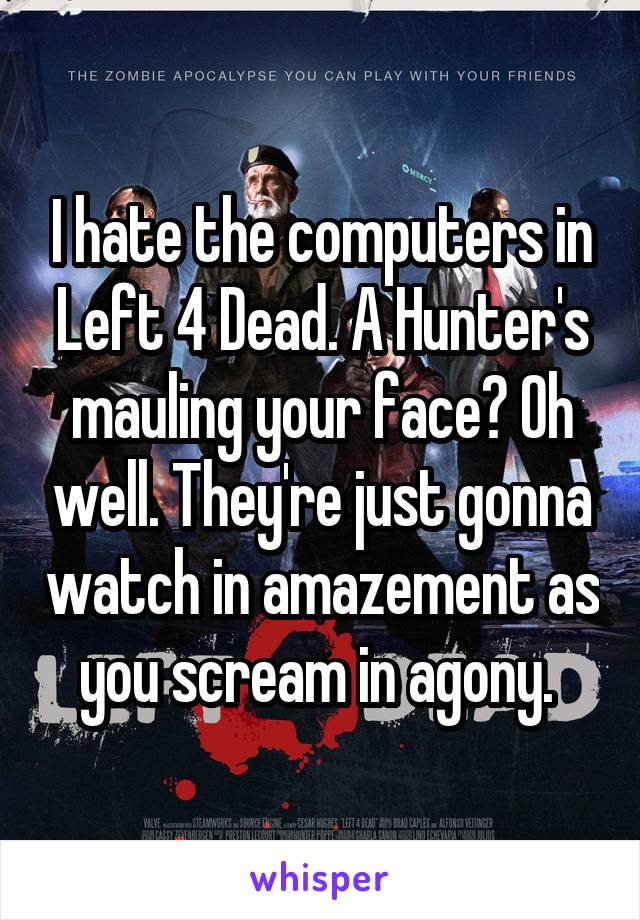 I hate the computers in Left 4 Dead. A Hunter's mauling your face? Oh well. They're just gonna watch in amazement as you scream in agony. 